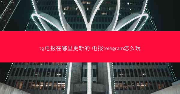 tg电报在哪里更新的-电报telegram怎么玩
