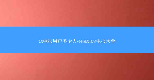 tg电报用户多少人-telegram电报大全