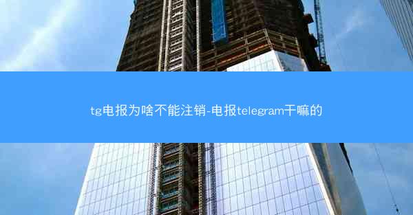 tg电报为啥不能注销-电报telegram干嘛的