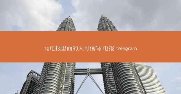 tg电报里面的人可信吗-电报 telegram