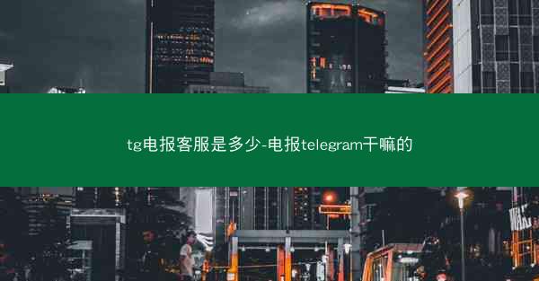 tg电报客服是多少-电报telegram干嘛的