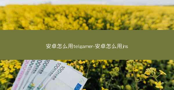 安卓怎么用telgamer-安卓怎么用jns