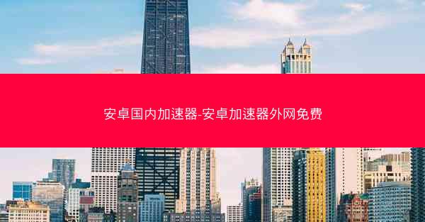 安卓国内加速器-安卓加速器外网免费