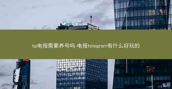 tg电报需要养号吗-电报telegram有什么好玩的