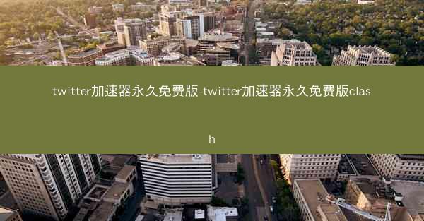 twitter加速器永久免费版-twitter加速器永久免费版clash