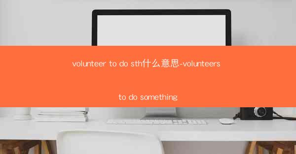 volunteer to do sth什么意思-volunteers to do something