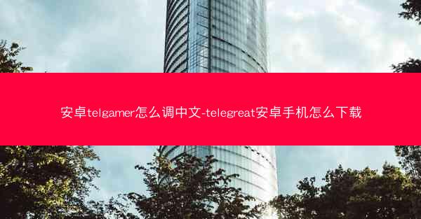 安卓telgamer怎么调中文-telegreat安卓手机怎么下载