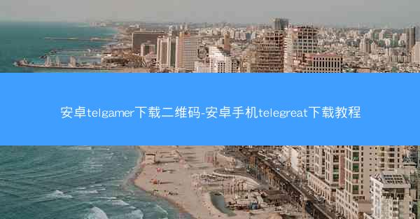 安卓telgamer下载二维码-安卓手机telegreat下载教程