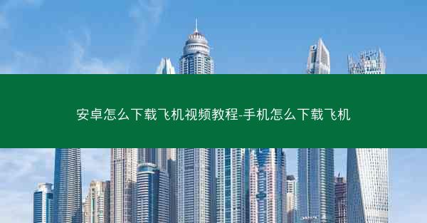 安卓怎么下载飞机视频教程-手机怎么下载飞机