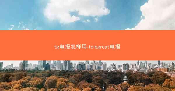 tg电报怎样用-telegreat电报