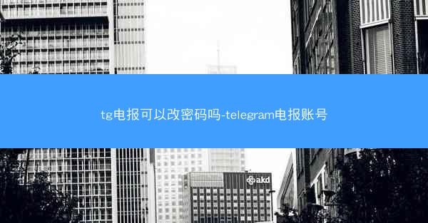 tg电报可以改密码吗-telegram电报账号