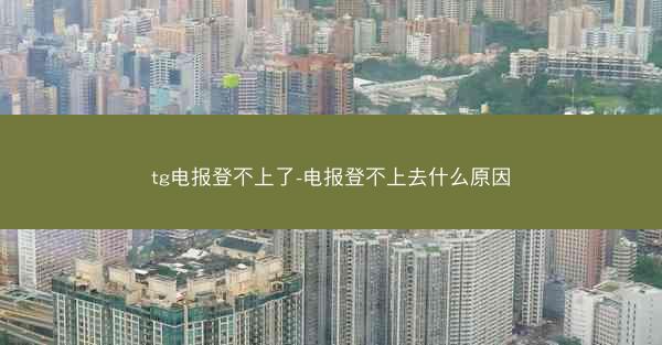 tg电报登不上了-电报登不上去什么原因