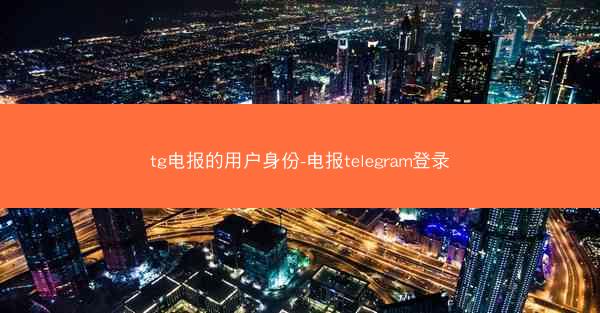 tg电报的用户身份-电报telegram登录