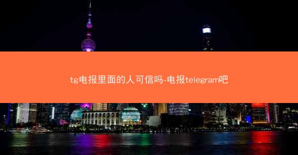 tg电报里面的人可信吗-电报telegram吧