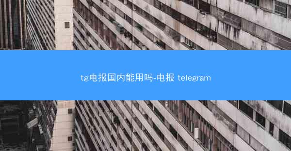 tg电报国内能用吗-电报 telegram