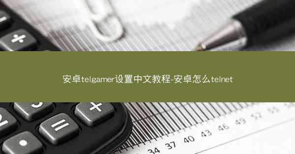 安卓telgamer设置中文教程-安卓怎么telnet