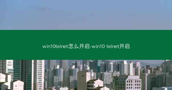 win10telnet怎么开启-win10 telnet开启
