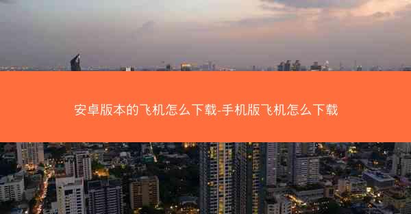 安卓版本的飞机怎么下载-手机版飞机怎么下载