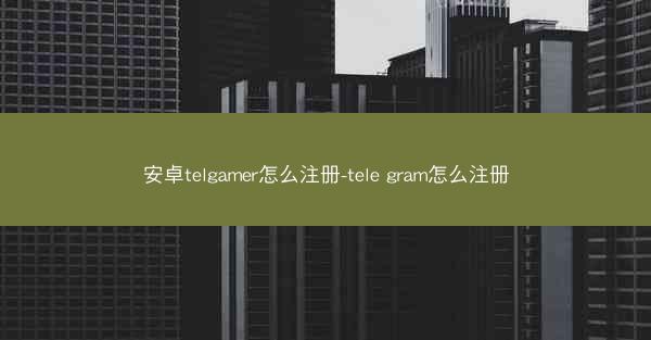 安卓telgamer怎么注册-tele gram怎么注册