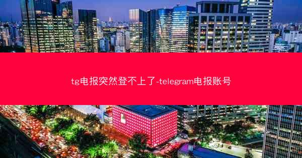 tg电报突然登不上了-telegram电报账号