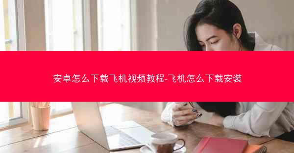 安卓怎么下载飞机视频教程-飞机怎么下载安装