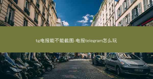 tg电报能不能截图-电报telegram怎么玩