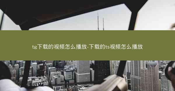tg下载的视频怎么播放-下载的ts视频怎么播放