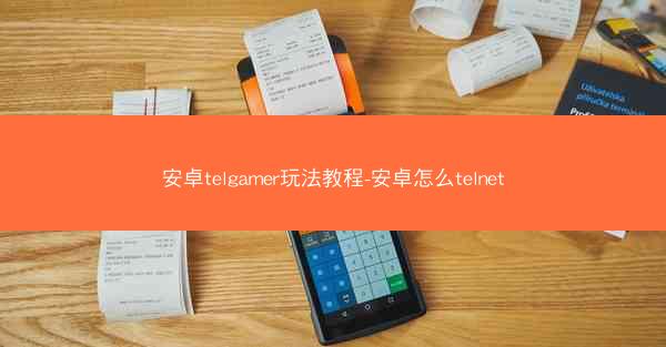 安卓telgamer玩法教程-安卓怎么telnet