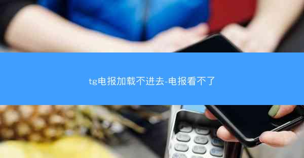 tg电报加载不进去-电报看不了