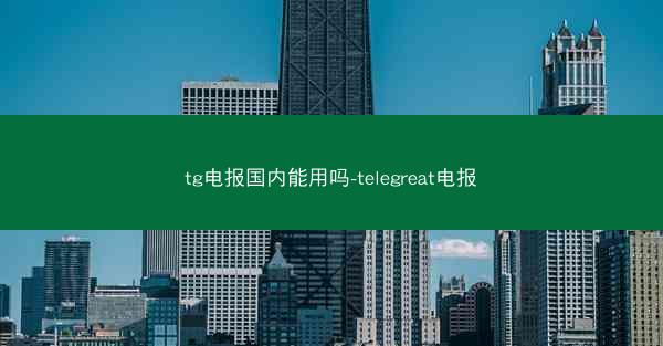 tg电报国内能用吗-telegreat电报