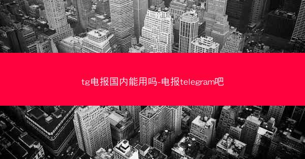 tg电报国内能用吗-电报telegram吧