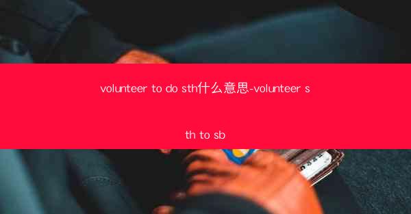 volunteer to do sth什么意思-volunteer sth to sb
