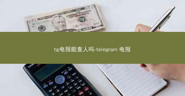 tg电报能查人吗-telegram 电报