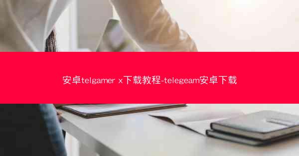 安卓telgamer x下载教程-telegeam安卓下载