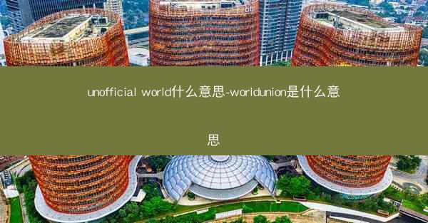unofficial world什么意思-worldunion是什么意思