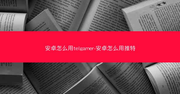 安卓怎么用telgamer-安卓怎么用推特