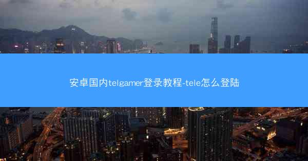 安卓国内telgamer登录教程-tele怎么登陆