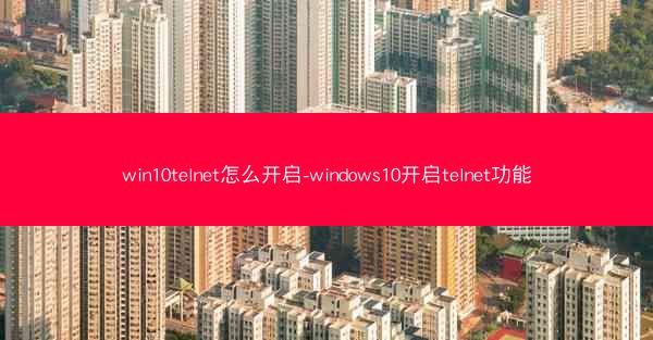 win10telnet怎么开启-windows10开启telnet功能