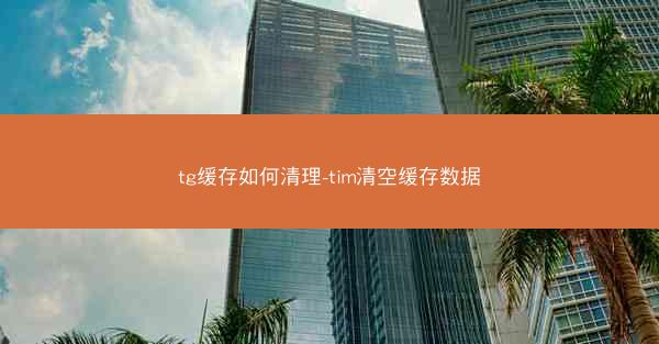 tg缓存如何清理-tim清空缓存数据
