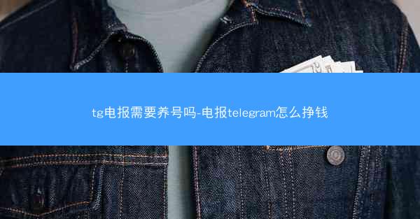 tg电报需要养号吗-电报telegram怎么挣钱