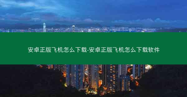 安卓正版飞机怎么下载-安卓正版飞机怎么下载软件