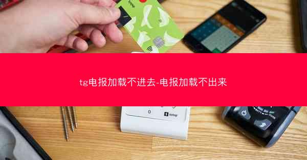 tg电报加载不进去-电报加载不出来