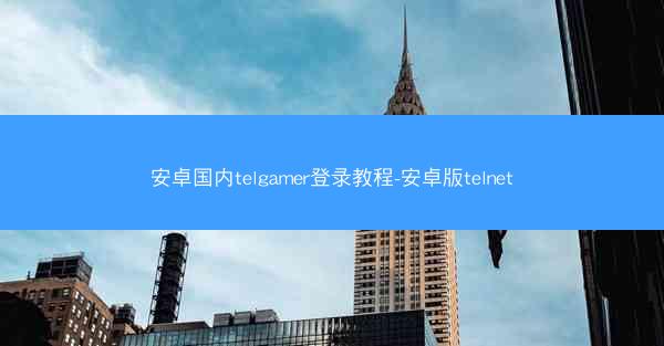 安卓国内telgamer登录教程-安卓版telnet