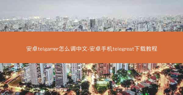 安卓telgamer怎么调中文-安卓手机telegreat下载教程