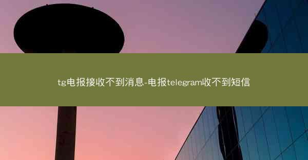 tg电报接收不到消息-电报telegram收不到短信