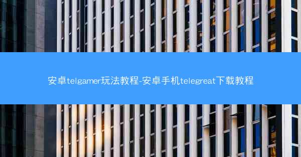 安卓telgamer玩法教程-安卓手机telegreat下载教程