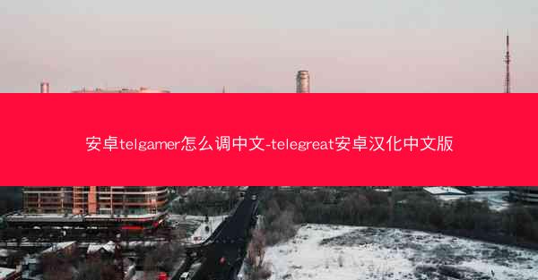 安卓telgamer怎么调中文-telegreat安卓汉化中文版