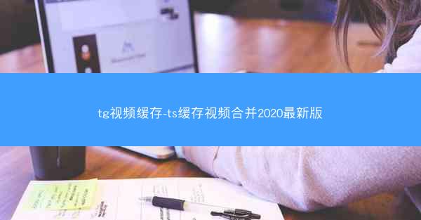 tg视频缓存-ts缓存视频合并2020最新版