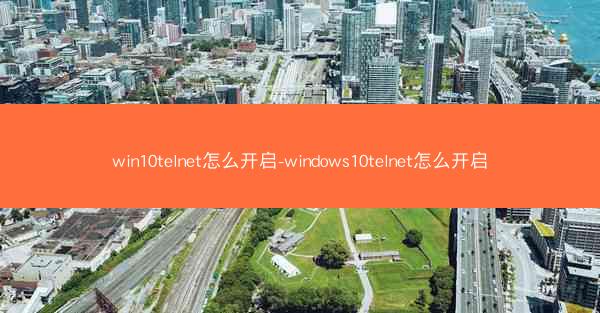win10telnet怎么开启-windows10telnet怎么开启