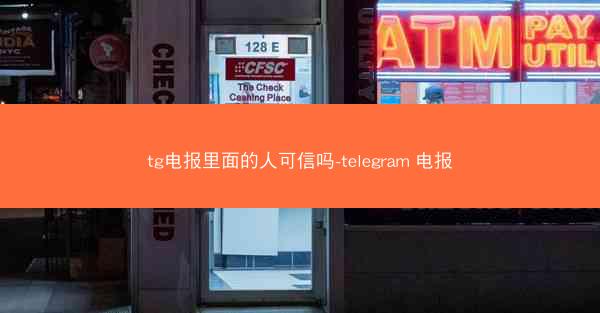 tg电报里面的人可信吗-telegram 电报
